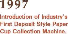 1997: Introduction of Industry's First Deposit Style Paper Cup Collection Machine.