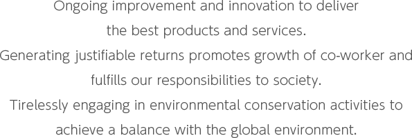 APEX Policy Ongoing improvement and innovation to deliver the best products and services. Generating justifiable returns promotes growth of co-worker and fulfills our responsibilities to society. Tirelessly engaging in environmental conservation activities to achieve a balance with the global environment.