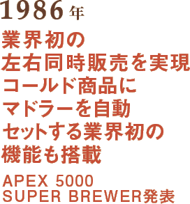 1986年 業界初の左右同時販売を実現コールド商品にマドラーを自動セットする業界初の機能も搭載 APEX 5000 SUPER BREWER発表