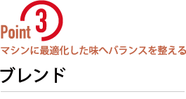 ポイント3：ブレンド　マシンに最適化した味へバランスを整える