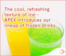 The cool, refreshing texture of ice… APEX introduces our lineup of frozen drinks.