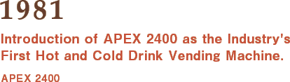 1981: Introduction of APEX 2400 as the Industry's First Hot and Cold Drink Vending Machine.