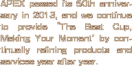 APEX passed its 50th anniversary in 2013, and we continue to provide “The Best Cup, Making Your Moment” by continually refining products and services year after year.