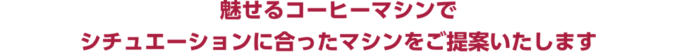 魅せるコーヒーマシンでシチュエーションに合ったマシンをご提案いたします