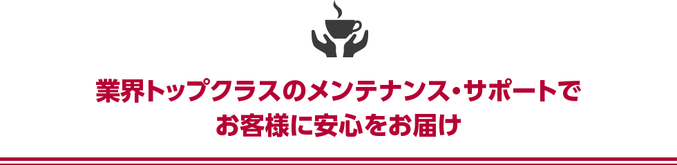 業界トップクラスのメンテナンス・サポートでお客様に安心をお届け