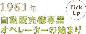 [PICK UP]1961年 自動販売機専業オペレーターの始まり