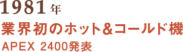 1981年 業界初のホット＆コールド機 APEX 2400発表