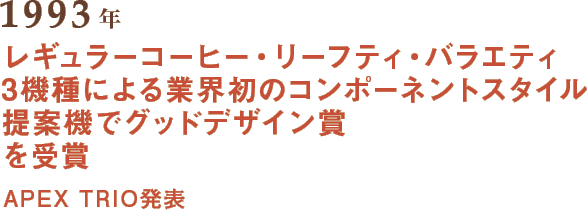 1993年 レギュラーコーヒー・リーフティ・バラエティ3機種による業界初のコンポーネントスタイル提案機でグッドデザイン賞を受賞