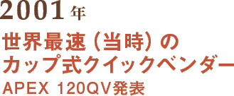 2001年 世界最速（当時）のカップ式クイックベンダー