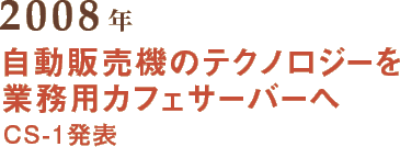 2008年 自動販売機のテクノロジーを業務用カフェサーバーへ CS-1発表