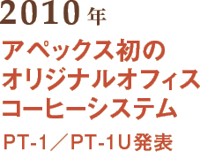 2010年 アペックス初のオリジナルオフィスコーヒーシステム PT-1／PT-1U発表