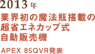 2013年 業界初の魔法瓶搭載の超省エネカップ式自動販売機 APEX 85QVR発表