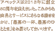 アペックスは2013年に創立50周年を迎えました。これからも商品とサービスにさらなる磨きをかけ、「最高の一杯、最高のひととき」をお届けしてまいります。