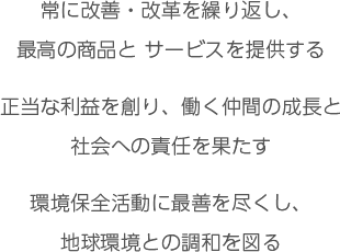 常に改善・改革を繰り返し、最高の商品とサービスを提供する／正当な利益を創り、働く仲間の成長と社会への責任を果たす／環境保全活動に最善を尽くし、地球環境との調和を図る