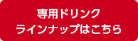 専用ドリンクラインナップはこちら