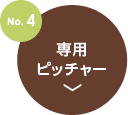 No.4　専用ピッチャー