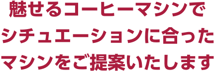 魅せるコーヒーマシンでシチュエーションに合ったマシンをご提案いたします