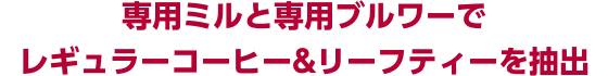 専用ミルと専用ブルワーでレギュラーコーヒー&リーフティーを抽出