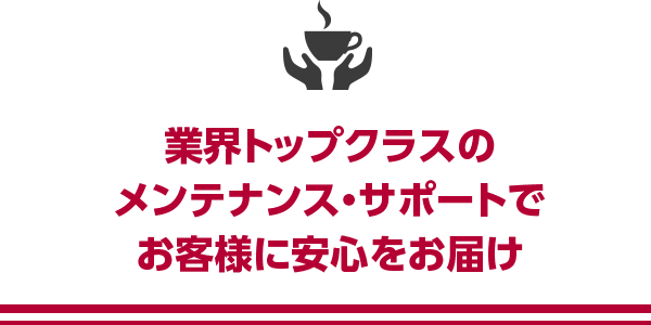 業界トップクラスのメンテナンス・サポートでお客様に安心をお届け