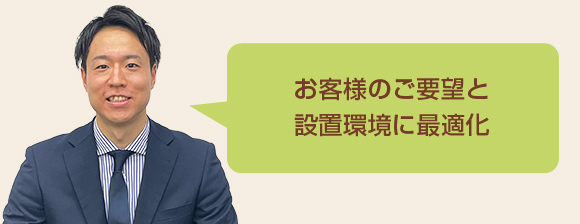 お客様のご要望と設置環境に最適化