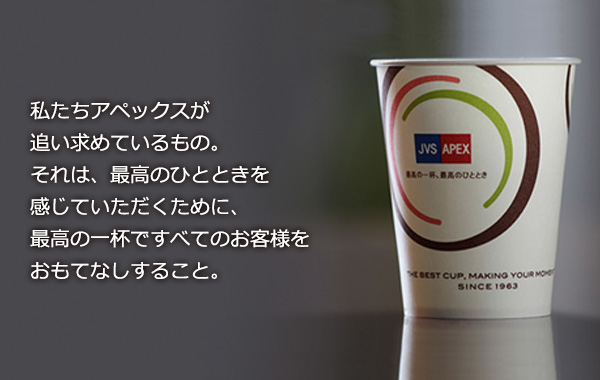 私たちアペックスが追い求めているもの。それは、最高のひとときを感じていただくために、最高の一杯ですべてのお客様をおもてなしすること。