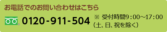 お電話でのお問い合わせはこちら ※受付時間9：00～17：00 （土、日、祝を除く）