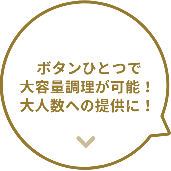 ボタンひとつで大容量調理が可能！大人数への提供に！