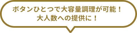 ボタンひとつで大容量調理が可能！大人数への提供に！