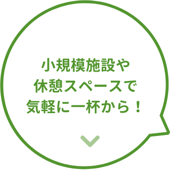 小規模施設や休憩スペースで気軽に一杯から！