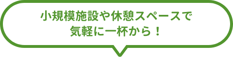 小規模施設や休憩スペースで気軽に一杯から！