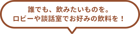 誰でも、飲みたいものを。ロビーや談話室でお好みの飲料を！