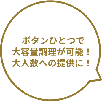 ボタンひとつで大容量調理が可能！大人数への提供に！