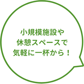 小規模施設や休憩スペースで気軽に一杯から！